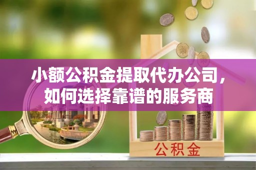 莘县小额公积金提取代办公司，如何选择靠谱的服务商