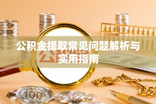 莘县公积金提取常见问题解析与实用指南