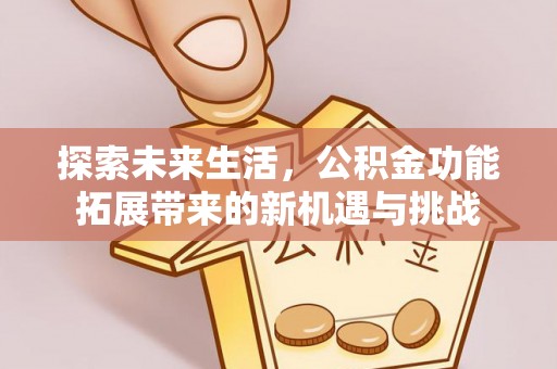 莘县探索未来生活，公积金功能拓展带来的新机遇与挑战