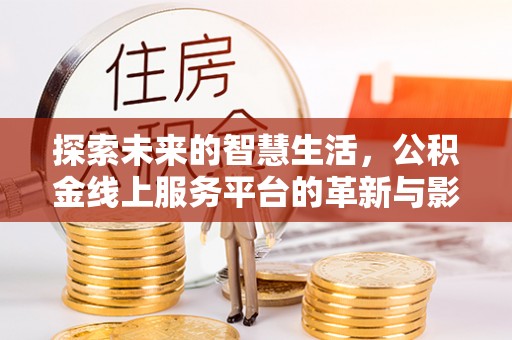 莘县探索未来的智慧生活，公积金线上服务平台的革新与影响