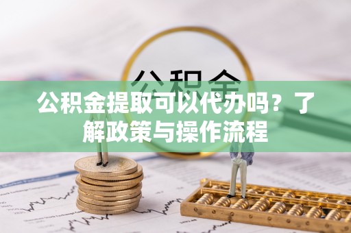 莘县公积金提取可以代办吗？了解政策与操作流程