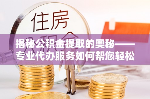 莘县揭秘公积金提取的奥秘——专业代办服务如何帮您轻松搞定