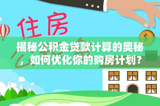 莘县揭秘公积金贷款计算的奥秘，如何优化你的购房计划？