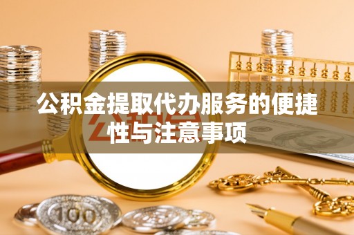 莘县公积金提取代办服务的便捷性与注意事项