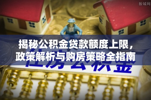 莘县揭秘公积金贷款额度上限，政策解析与购房策略全指南