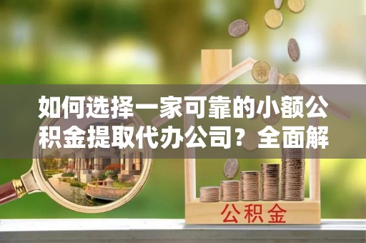 莘县如何选择一家可靠的小额公积金提取代办公司？全面解析与指南
