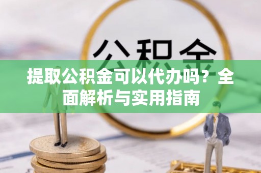 莘县提取公积金可以代办吗？全面解析与实用指南