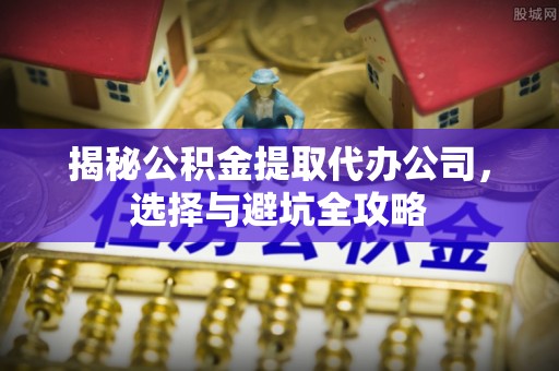 莘县揭秘公积金提取代办公司，选择与避坑全攻略