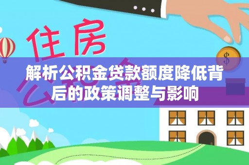 莘县解析公积金贷款额度降低背后的政策调整与影响