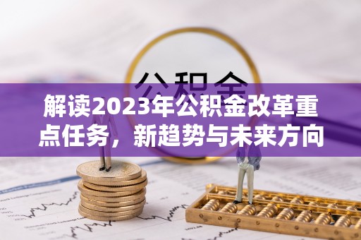 莘县解读2023年公积金改革重点任务，新趋势与未来方向