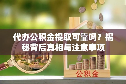 莘县代办公积金提取可靠吗？揭秘背后真相与注意事项