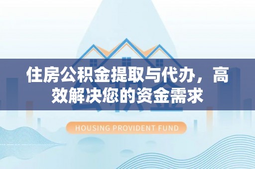 莘县住房公积金提取与代办，高效解决您的资金需求