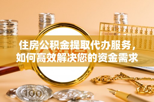 莘县住房公积金提取代办服务，如何高效解决您的资金需求