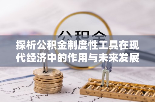 莘县探析公积金制度性工具在现代经济中的作用与未来发展趋势