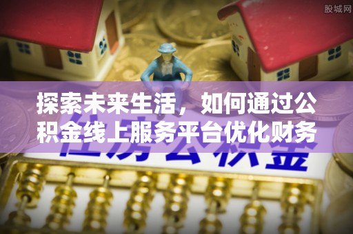莘县探索未来生活，如何通过公积金线上服务平台优化财务管理