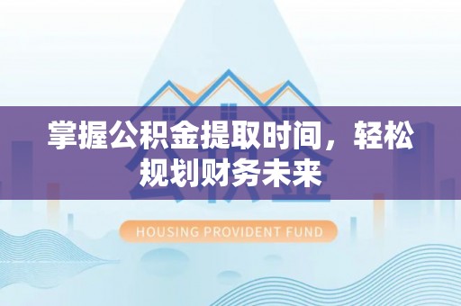 莘县掌握公积金提取时间，轻松规划财务未来
