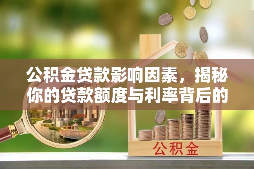 莘县公积金贷款影响因素，揭秘你的贷款额度与利率背后的秘密
