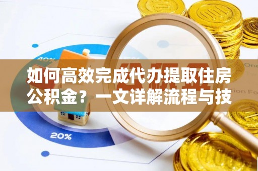 莘县如何高效完成代办提取住房公积金？一文详解流程与技巧