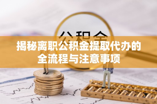 莘县揭秘离职公积金提取代办的全流程与注意事项