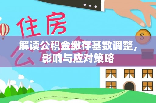 莘县解读公积金缴存基数调整，影响与应对策略