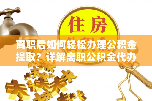 莘县离职后如何轻松办理公积金提取？详解离职公积金代办提取流程