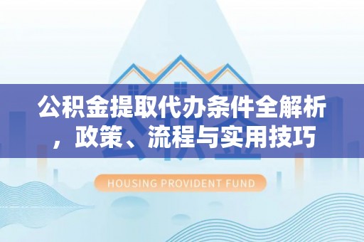 莘县公积金提取代办条件全解析，政策、流程与实用技巧