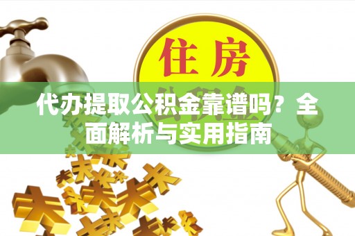 莘县代办提取公积金靠谱吗？全面解析与实用指南