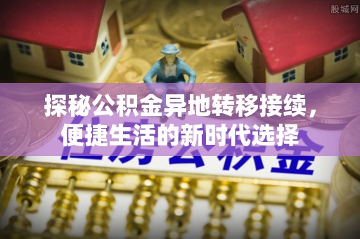 莘县探秘公积金异地转移接续，便捷生活的新时代选择