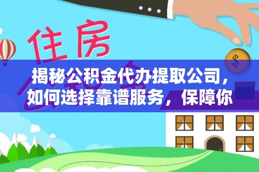 莘县揭秘公积金代办提取公司，如何选择靠谱服务，保障你的资金安全