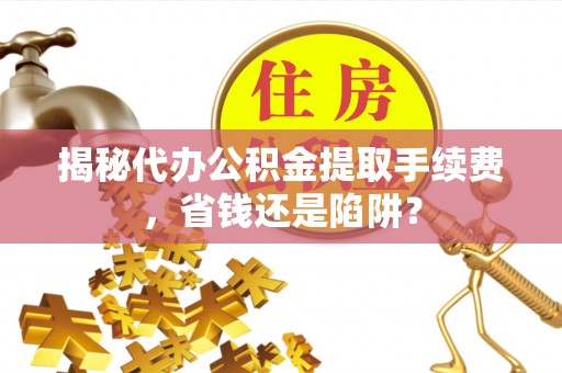 莘县揭秘代办公积金提取手续费，省钱还是陷阱？
