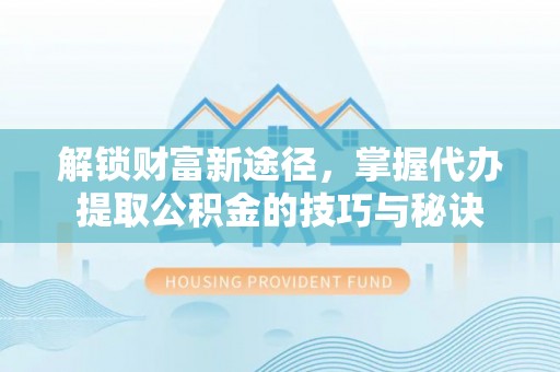 莘县解锁财富新途径，掌握代办提取公积金的技巧与秘诀