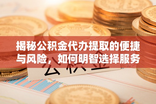莘县揭秘公积金代办提取的便捷与风险，如何明智选择服务？