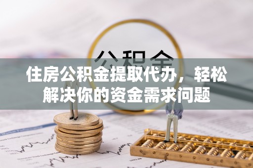 莘县住房公积金提取代办，轻松解决你的资金需求问题