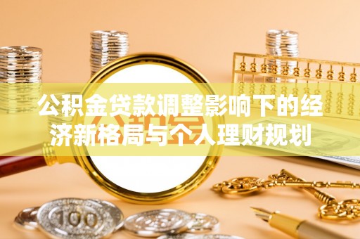 莘县公积金贷款调整影响下的经济新格局与个人理财规划