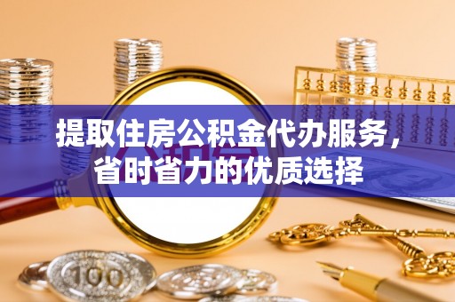 莘县提取住房公积金代办服务，省时省力的优质选择