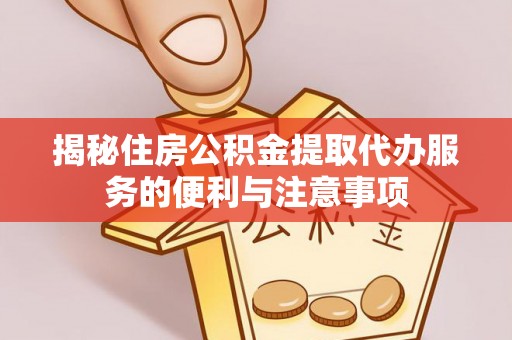 莘县揭秘住房公积金提取代办服务的便利与注意事项