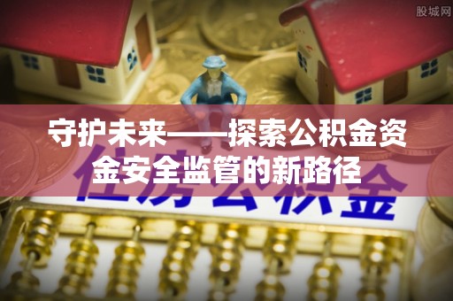 莘县守护未来——探索公积金资金安全监管的新路径