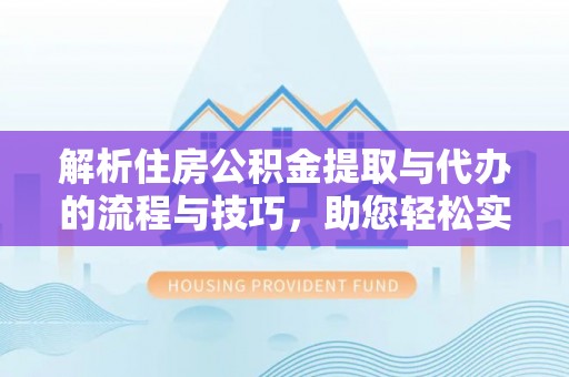 莘县解析住房公积金提取与代办的流程与技巧，助您轻松实现资金流动
