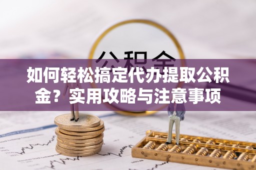 莘县如何轻松搞定代办提取公积金？实用攻略与注意事项