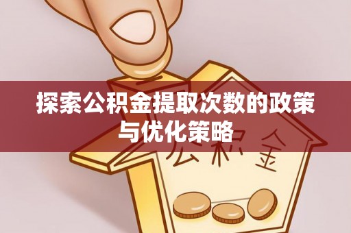 莘县探索公积金提取次数的政策与优化策略