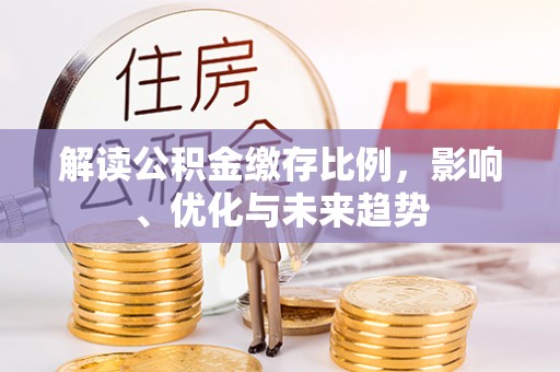 莘县解读公积金缴存比例，影响、优化与未来趋势