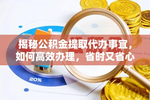 莘县揭秘公积金提取代办事宜，如何高效办理，省时又省心？