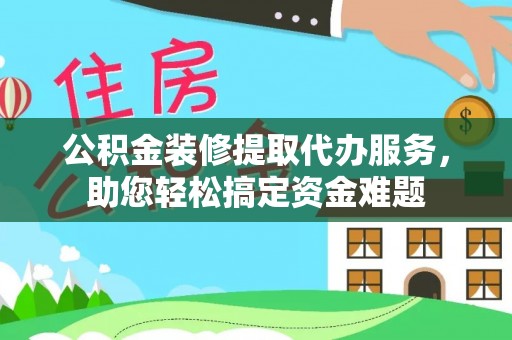 莘县公积金装修提取代办服务，助您轻松搞定资金难题