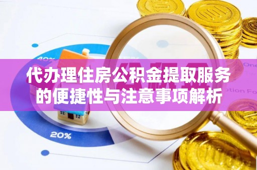莘县代办理住房公积金提取服务的便捷性与注意事项解析