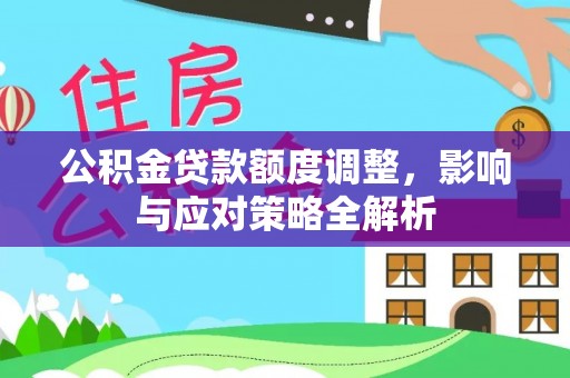 莘县公积金贷款额度调整，影响与应对策略全解析
