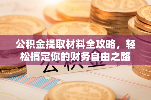 莘县公积金提取材料全攻略，轻松搞定你的财务自由之路