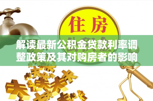 莘县解读最新公积金贷款利率调整政策及其对购房者的影响