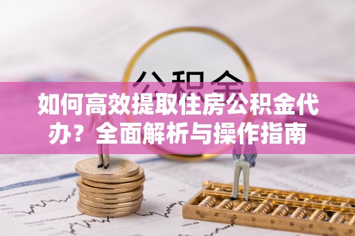 莘县如何高效提取住房公积金代办？全面解析与操作指南