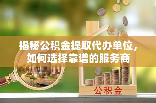 莘县揭秘公积金提取代办单位，如何选择靠谱的服务商