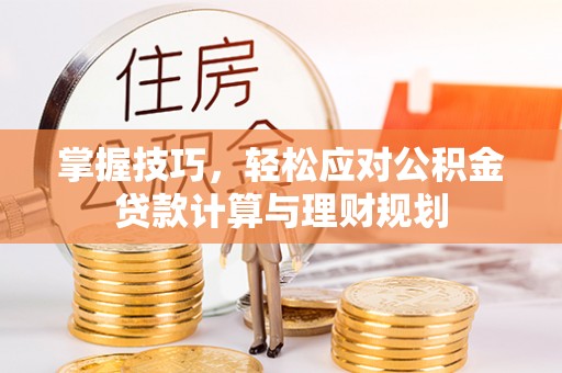 莘县掌握技巧，轻松应对公积金贷款计算与理财规划